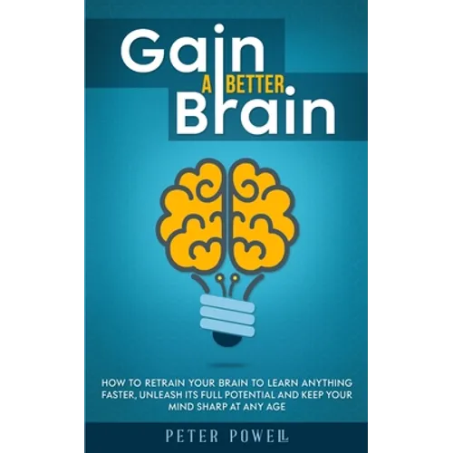 Gain a Better Brain: How to Retrain Your Brain to Learn Anything Faster, Unleash Its Full Potential and Keep Your Mind Sharp at Any Age - Paperback