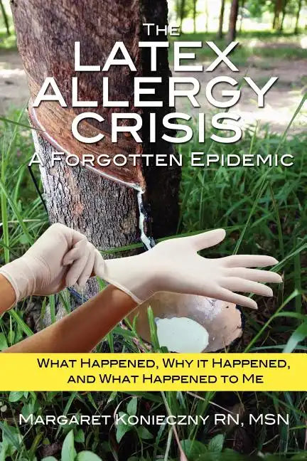 The Latex Allergy Crisis: A Forgotten Epidemic: What Happened, Why it Happened, and What Happened to Me. My Experience and the experience of oth - Paperback