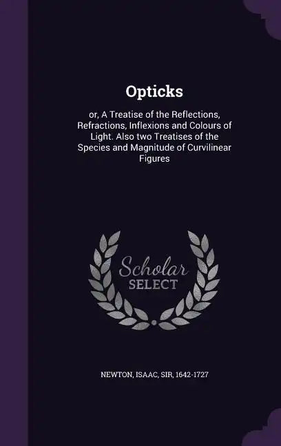 Opticks: or, A Treatise of the Reflections, Refractions, Inflexions and Colours of Light. Also two Treatises of the Species and - Hardcover