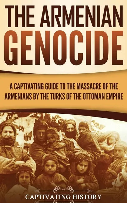 The Armenian Genocide: A Captivating Guide to the Massacre of the Armenians by the Turks of the Ottoman Empire - Hardcover