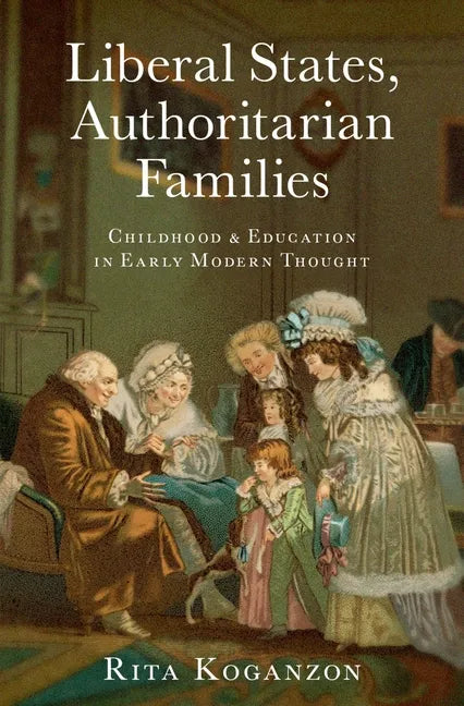 Liberal States, Authoritarian Families: Childhood and Education in Early Modern Thought - Hardcover