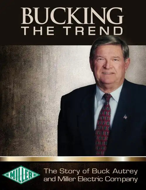Bucking the Trend: The Story of Buck Autrey and Miller Electric Company - Hardcover