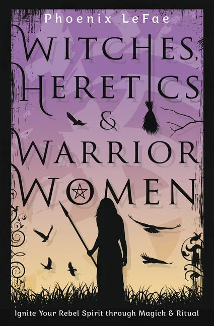 Witches, Heretics & Warrior Women: Ignite Your Rebel Spirit Through Magick & Ritual - Paperback