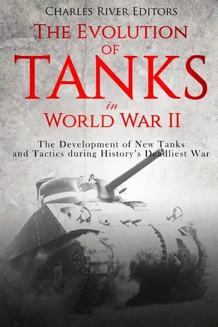The Evolution of Tanks in World War II: The Development of New Tanks and Tactics during History's Deadliest War - Paperback