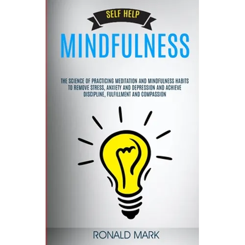 Self Help: Mindfulness: The Science Of Practicing Meditation And Mindfulness Habits To Remove Stress, Anxiety And Depression And - Paperback