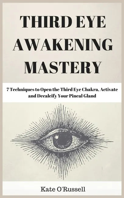 Third Eye Awakening Mastery: 7 Techniques to Open the Third Eye Chakra, Activate and Decalcify Your Pineal Gland - Hardcover