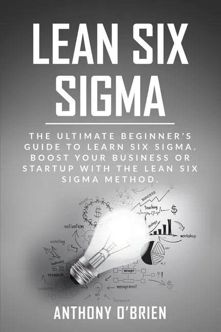 Lean Six Sigma: The Ultimate Beginner's Guide to Learn Six Sigma. Boost your Business or Startup with the Lean Six Sigma Method - Paperback