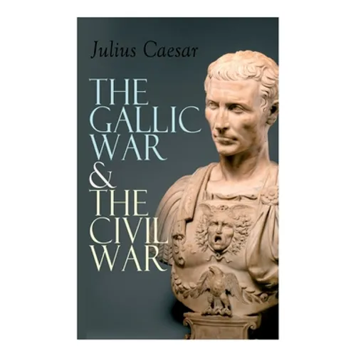 The Gallic War & The Civil War: Historical Account of Caesar's Military Campaign in Gaul & The Roman Civil War - Paperback