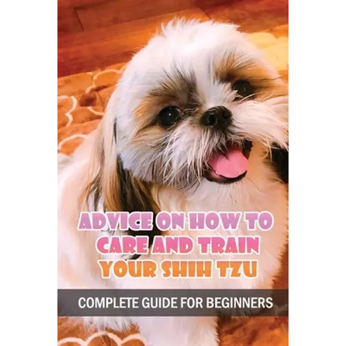 Advice On How To Care And Train Your Shih Tzu: Complete Guide For Beginners: Shih Tzu Bad Behavior Aggressiveness - Paperback