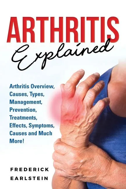 Arthritis Explained: Arthritis Overview, Causes, Types, Management, Prevention, Treatments, Effects, Symptoms, Causes and Much More! - Paperback