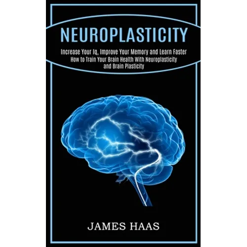 Neuroplasticity: Increase Your Iq, Improve Your Memory and Learn Faster (How to Train Your Brain Health With Neuroplasticity and Brain Plasticity) - Paperback