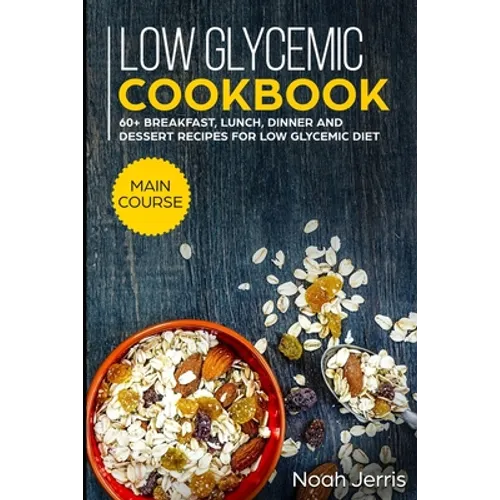 Low Glycemic Cookbook: MAIN COURSE - 60+ Breakfast, Lunch, Dinner and Dessert Recipes for Low Glycemic Diet - Paperback