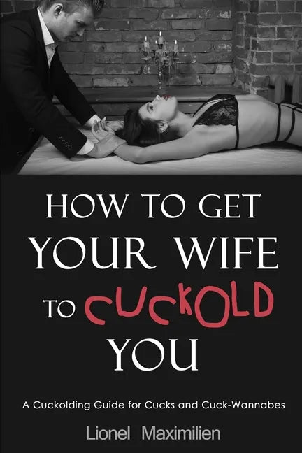 How to Get Your Wife to Cuckold You: A Cuckolding Guide for Cucks and Cuck-Wannabes - Paperback