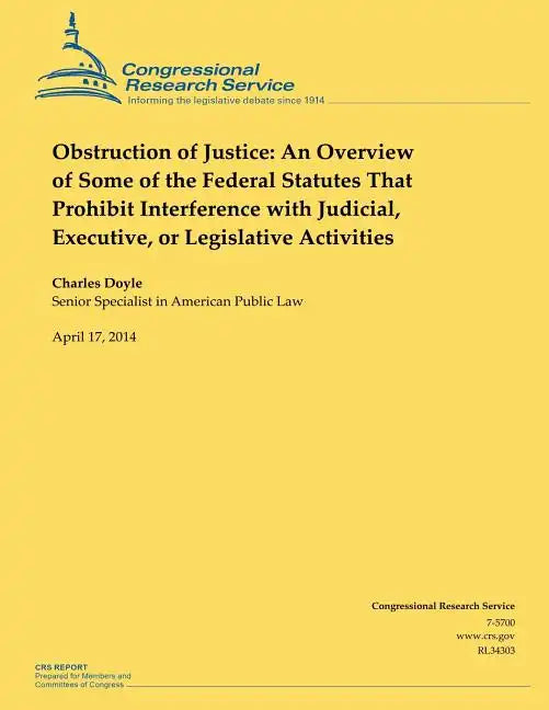 Obstruction of Justice: An Overview of Some of the Federal Statutes That Prohibit Interference with Judicial, Executive, or Legislative Activities - Paperback