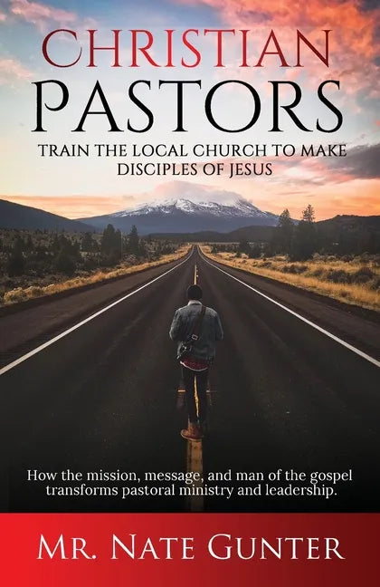 Christian Pastors, Train the Local Church to Make Disciples of Jesus: How the mission, message, and man of the gospel transforms pastoral ministry and - Paperback