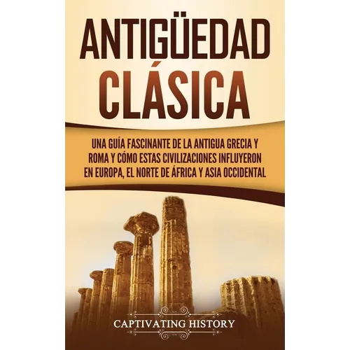 Antigüedad Clásica: Una guía fascinante de la antigua Grecia y Roma y cómo estas civilizaciones influyeron en Europa, el norte de África y - Hardcover