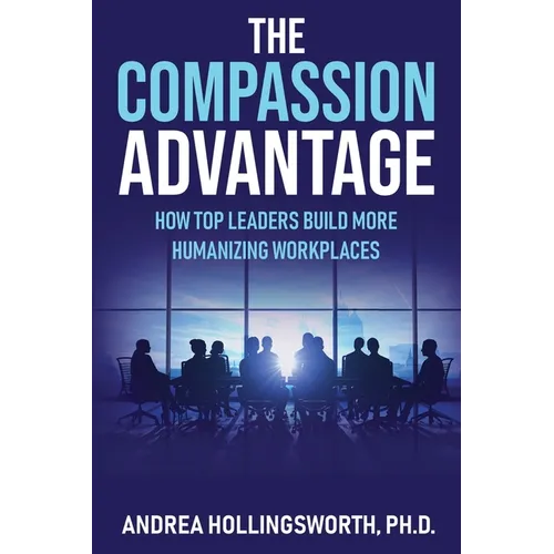 The Compassion Advantage: How Top Leaders Build More Humanizing Workplaces - Paperback