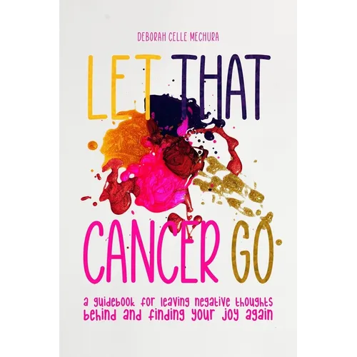 Let That Cancer Go: A Guidebook for Leaving Negative Thoughts Behind and Finding Your Joy Again - Paperback