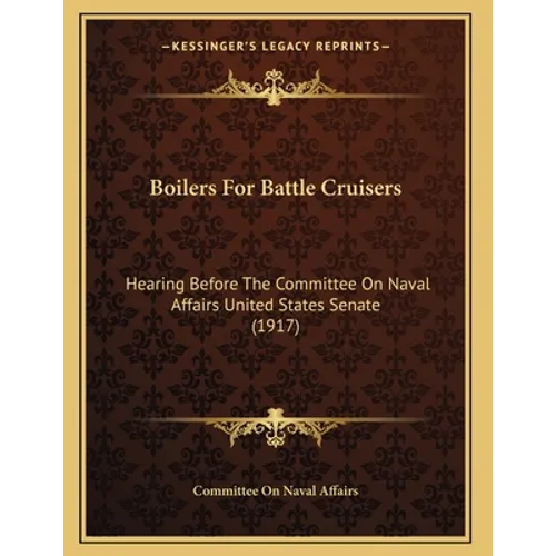 Boilers For Battle Cruisers: Hearing Before The Committee On Naval Affairs United States Senate (1917) - Paperback