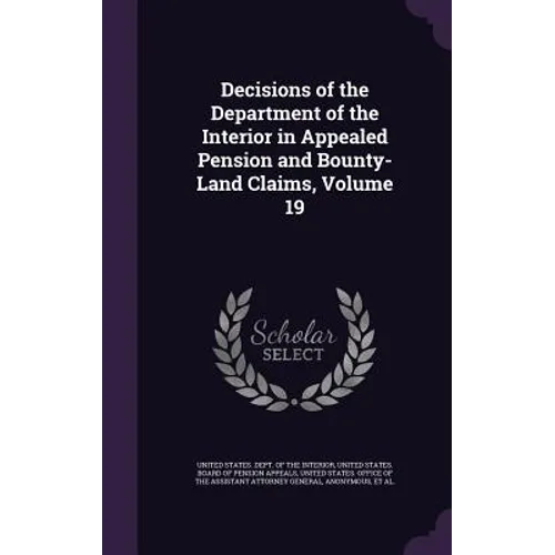 Decisions of the Department of the Interior in Appealed Pension and Bounty-Land Claims, Volume 19 - Hardcover