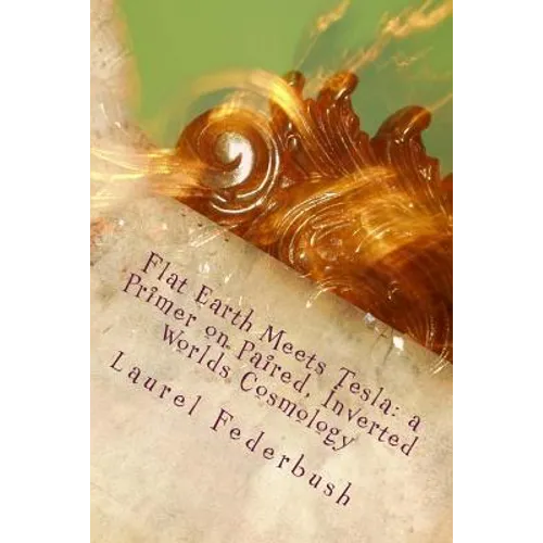 Flat Earth Meets Tesla: a Primer on Paired, Inverted Worlds Cosmology - Paperback