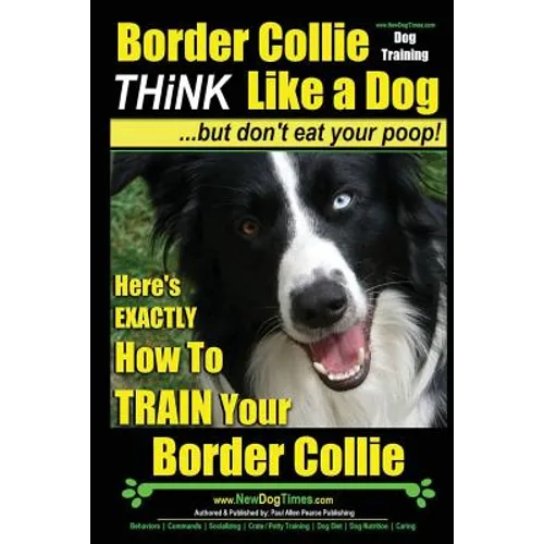 Border Collie Dog Training - Think Like a Dog, But Don't Eat Your Poop!: Here's EXACTLY How To Train Your Border Collie - Paperback
