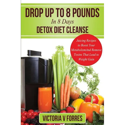 Drop Up To 8 Pounds In 8 Days - Detox Diet Cleanse: Alkalize, Energize - Juicing Recipes To Boost Your Metabolism And Remove Toxins That Lead To Weigh - Paperback