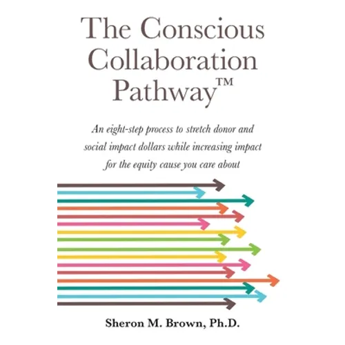 The Conscious Collaboration Pathway: An Eight-Step Process to Stretch Donor and Social Impact Dollars While Increasing Impact for the Equity Cause You - Paperback