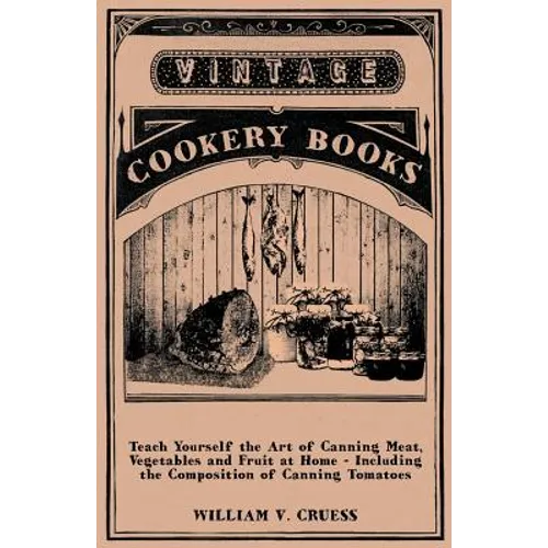 Teach Yourself the Art of Canning Meat, Vegetables and Fruit at Home - Including the Composition of Canning Tomatoes - Paperback