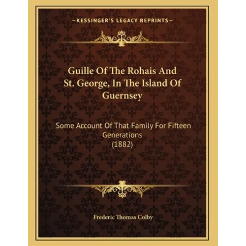 Guille Of The Rohais And St. George, In The Island Of Guernsey: Some Account Of That Family For Fifteen Generations (1882) - Paperback