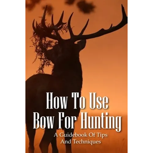 How To Use Bow For Hunting: A Guidebook Of Tips And Techniques: Explore The Outdoors Books - Paperback