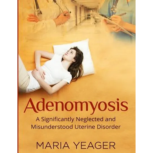 Adenomyosis: A Significantly Neglected and Misunderstood Disorder - Paperback