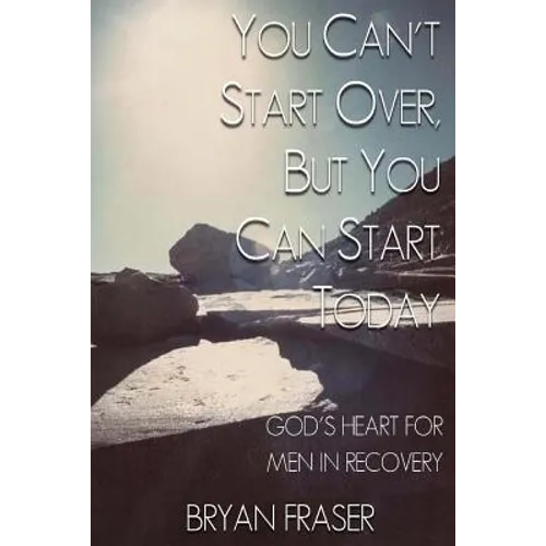 You Can't Start Over, but You Can Start Today: God's Heart for Men in Recovery - Paperback