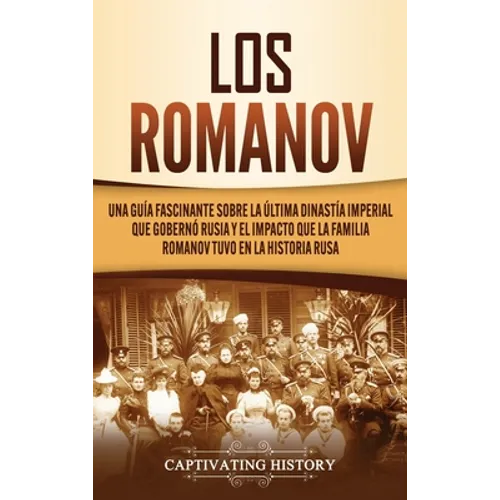 Los Romanov: Una guía fascinante sobre la última dinastía imperial que gobernó Rusia y el impacto que la familia Romanov tuvo en la historia rusa - Hardcover
