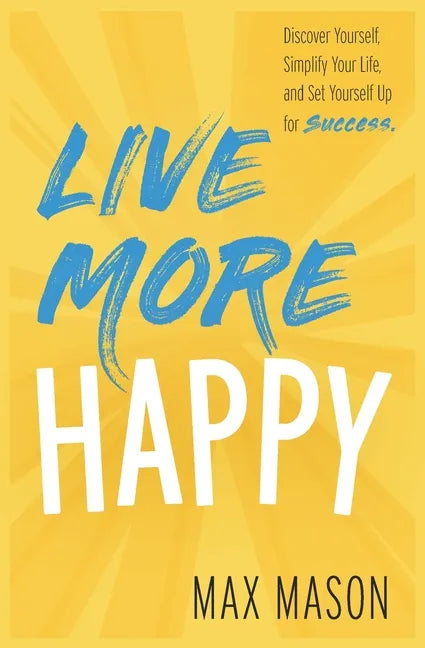 Live More Happy: Discover Yourself, Simplify Your Life And Set Yourself Up For Success - Paperback