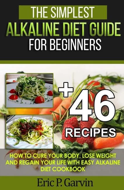 The Simplest Alkaline Diet Guide for Beginners + 46 Easy Recipes: How to Cure Your Body, Lose Weight And Regain Your Life with Easy Alkaline Diet Cook - Paperback