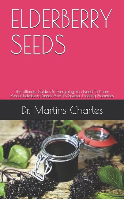 Elderberry Seeds: The Ultimate Guide On Everything You Need To Know About Elderberry Seeds And It's Special Healing Properties - Paperback