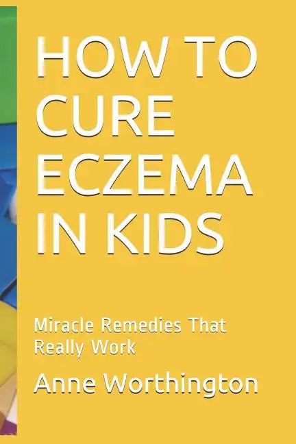 How to Cure Eczema in Kids: Miracle Remedies That Really Work - Paperback