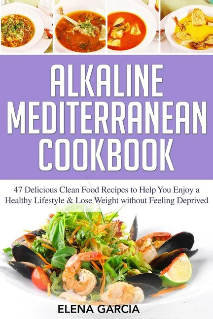 Alkaline Mediterranean Cookbook: 47 Delicious Clean Food Recipes to Help You Enjoy a Healthy Lifestyle and Lose Weight without Feeling Deprived - Paperback