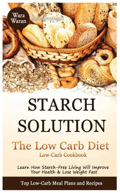 Starch Solution - Low Carb Diet: Learn How Starch-Free Living Will Improve Your Health & Lose Weight Fast, Top Low Carb Diet Meal Plan and Recipes, Lo - Paperback