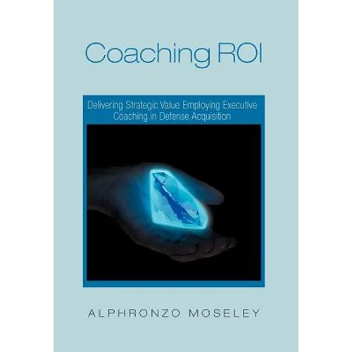 Coaching Roi: Delivering Strategic Value Employing Executive Coaching in Defense Acquisition - Hardcover