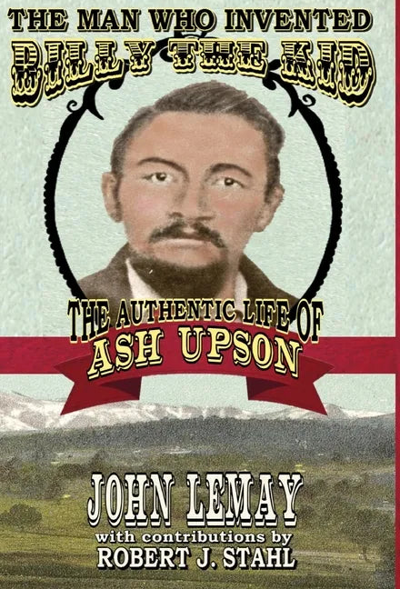 The Man Who Invented Billy the Kid: The Authentic Life of Ash Upson: The Authentic Life of Ash Upson - Hardcover