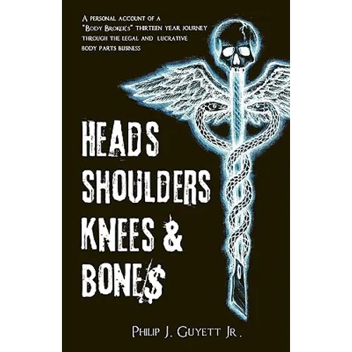 Heads, Shoulders, Knees and Bone$: A personal account of a "body broker's" thirteen year journey through the legal and lucrative body parts business - Paperback