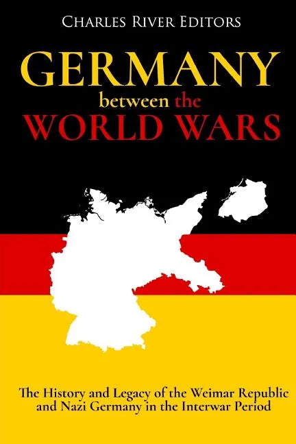 Germany Between the World Wars: The History and Legacy of the Weimar Republic and Nazi Germany in the Interwar Period - Paperback