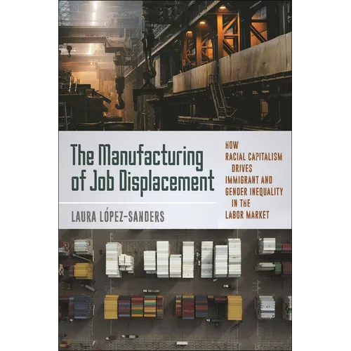 The Manufacturing of Job Displacement: How Racial Capitalism Drives Immigrant and Gender Inequality in the Labor Market - Hardcover