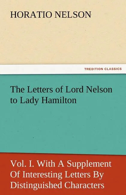The Letters of Lord Nelson to Lady Hamilton, Vol. I. with a Supplement of Interesting Letters by Distinguished Characters - Paperback