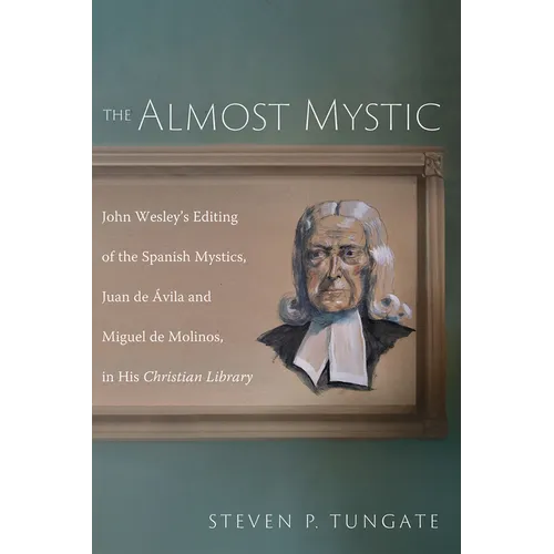The Almost Mystic: John Wesley's Editing of the Spanish Mystics, Juan de Ávila and Miguel de Molinos, in His Christian Library - Hardcover
