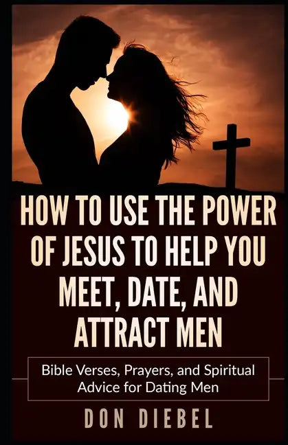 How to Use the Power of Jesus to Help You Meet, Date, and Attract Men: Bible Verses, Prayers, and Spiritual Advice for Dating Men - Paperback
