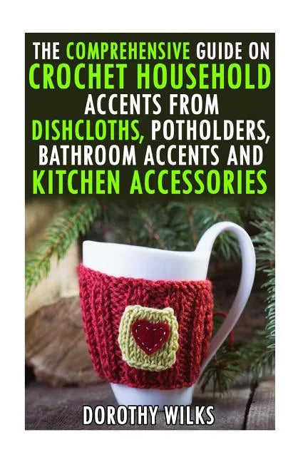 The Comprehensive Guide on Crochet Household Accents from Dishcloths, Potholders, Bathroom Accents and Kitchen Accessories. - Paperback