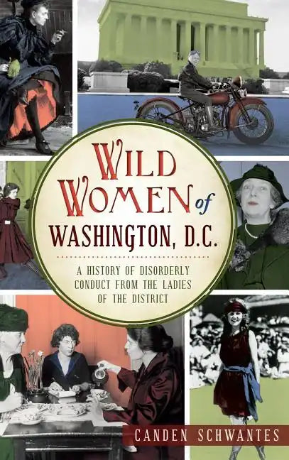 Wild Women of Washington, D.C.: A History of Disorderly Conduct from the Ladies of the District - Hardcover